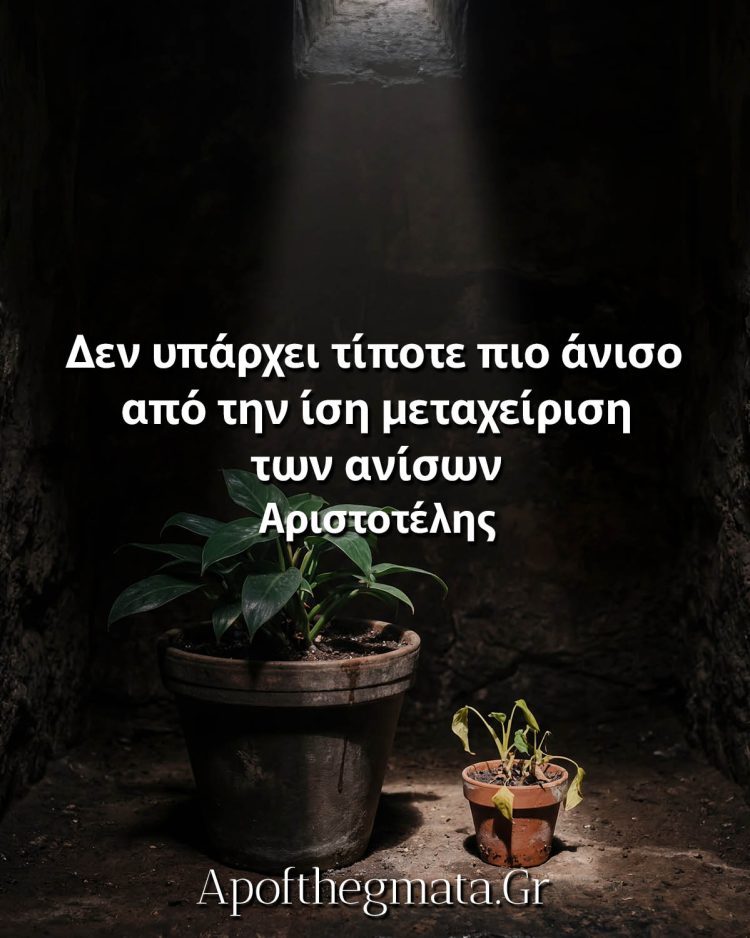 Δεν υπάρχει τίποτε πιο άνισο από την ίση μεταχείριση των ανίσων - Αριστοτέλης