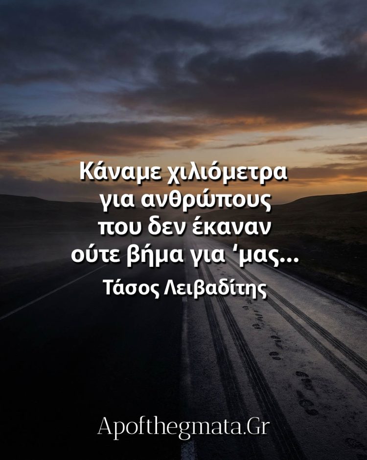 Κάναμε χιλιόμετρα για ανθρώπους που δεν έκαναν ούτε βήμα για ‘μας… - Τάσος Λειβαδίτης