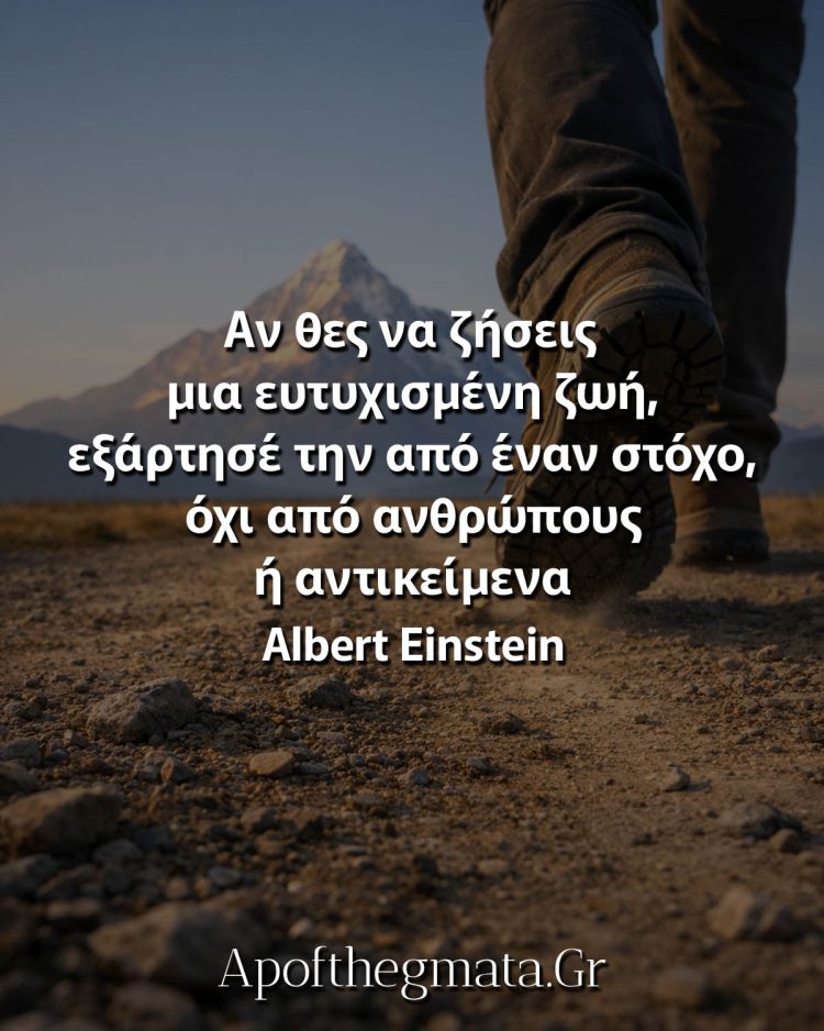 Αν θες να ζήσεις μια ευτυχισμένη ζωή, εξάρτησέ την από έναν στόχο, όχι από ανθρώπους ή αντικείμενα