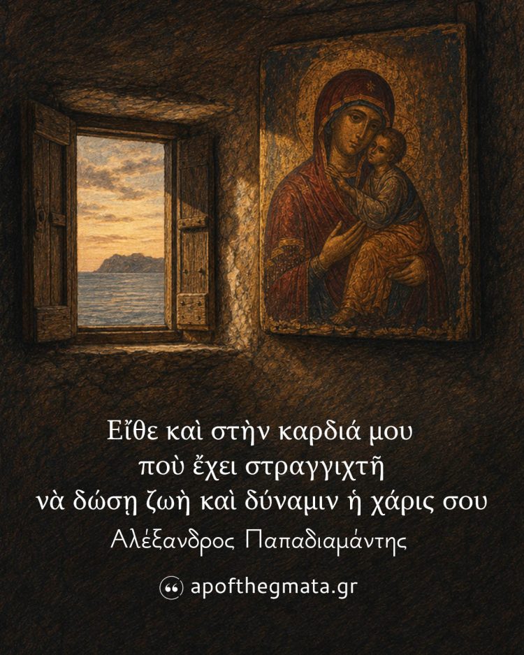 Εἴθε καὶ στὴν καρδιά μου ποὺ ἔχει στραγγιχτῆ νὰ δώσῃ ζωὴ καὶ δύναμιν ἡ χάρις σου